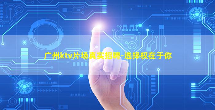 广州ktv片场真实招聘-选择权在于你