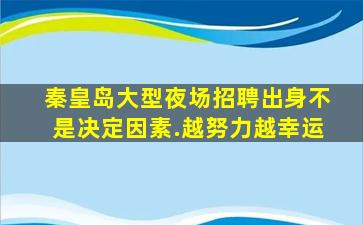 秦皇岛大型夜场招聘出身不是决定因素.越努力越幸运